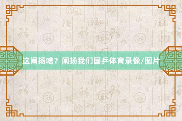 这阐扬啥？阐扬我们国乒体育录像/图片