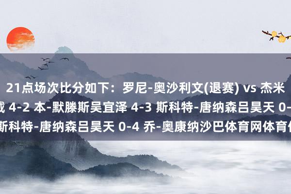 21点场次比分如下：罗尼-奥沙利文(退赛) vs 杰米-克拉克(晋级)瑞恩-戴 4-2 本-默滕斯吴宜泽 4-3 斯科特-唐纳森吕昊天 0-4 乔-奥康纳沙巴体育网体育信息