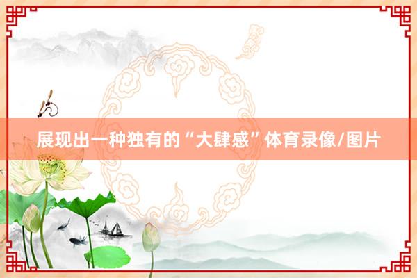 展现出一种独有的“大肆感”体育录像/图片