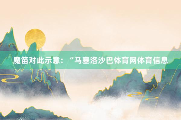 魔笛对此示意：“马塞洛沙巴体育网体育信息
