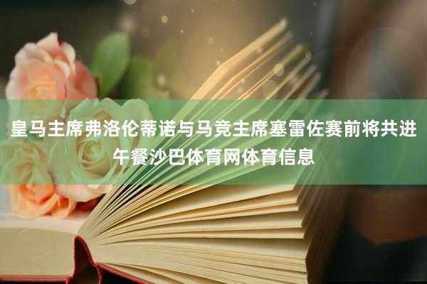 皇马主席弗洛伦蒂诺与马竞主席塞雷佐赛前将共进午餐沙巴体育网体育信息