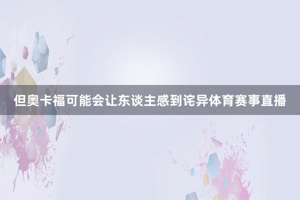 但奥卡福可能会让东谈主感到诧异体育赛事直播