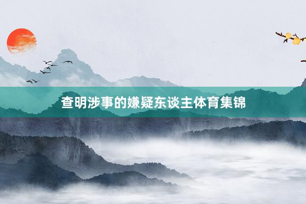 查明涉事的嫌疑东谈主体育集锦