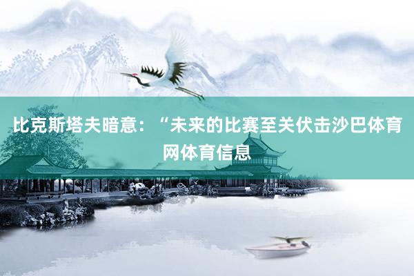比克斯塔夫暗意：“未来的比赛至关伏击沙巴体育网体育信息