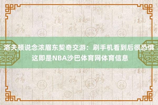 洛夫顿说念浓眉东契奇交游：刷手机看到后很恐惧 这即是NBA沙巴体育网体育信息