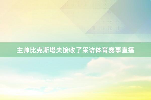 主帅比克斯塔夫接收了采访体育赛事直播