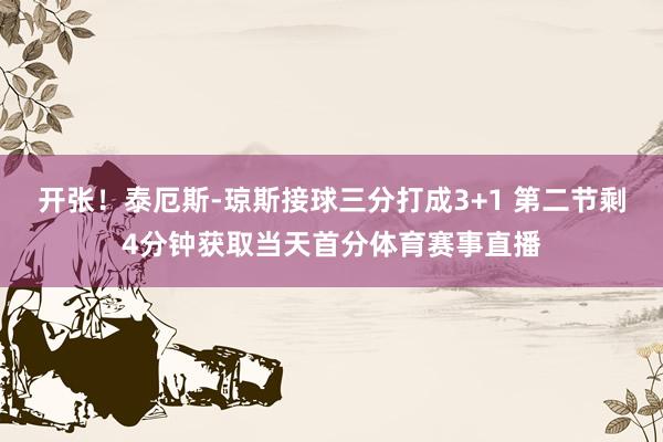 开张！泰厄斯-琼斯接球三分打成3+1 第二节剩4分钟获取当天首分体育赛事直播