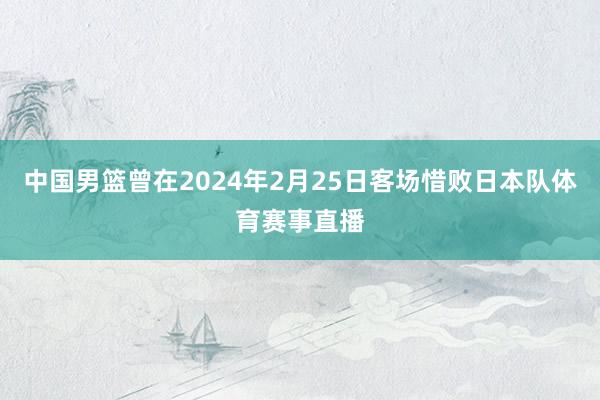 中国男篮曾在2024年2月25日客场惜败日本队体育赛事直播