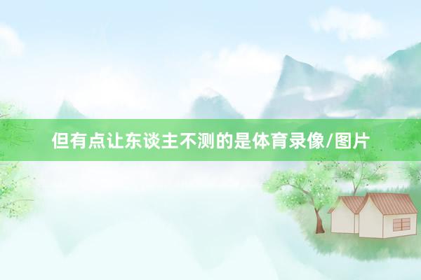 但有点让东谈主不测的是体育录像/图片