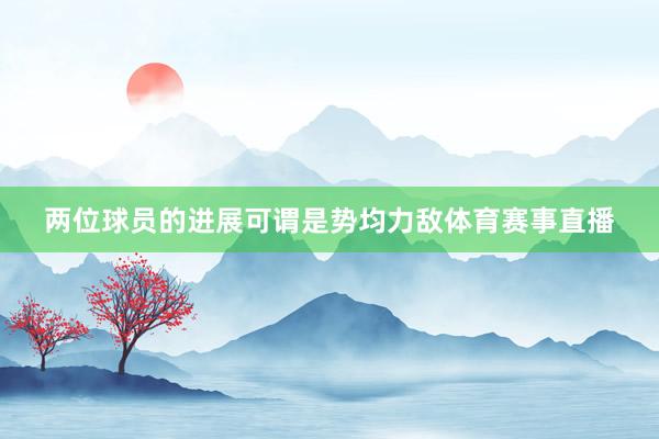 两位球员的进展可谓是势均力敌体育赛事直播