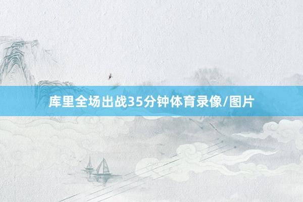 库里全场出战35分钟体育录像/图片