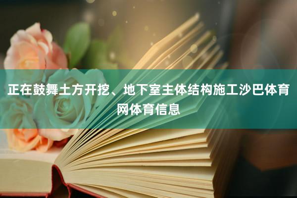 正在鼓舞土方开挖、地下室主体结构施工沙巴体育网体育信息