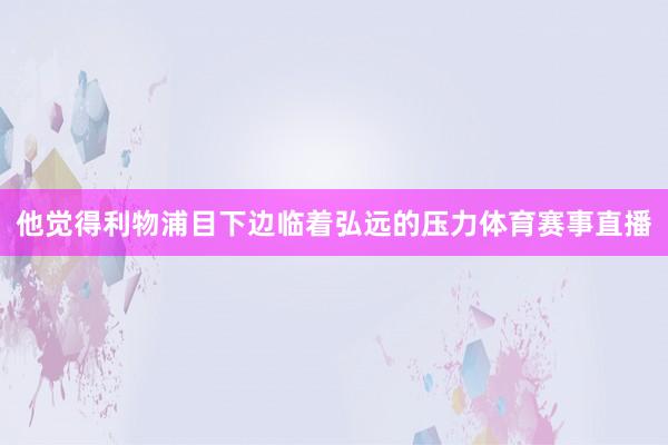 他觉得利物浦目下边临着弘远的压力体育赛事直播