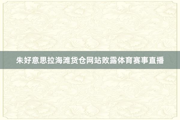 朱好意思拉海滩货仓网站败露体育赛事直播