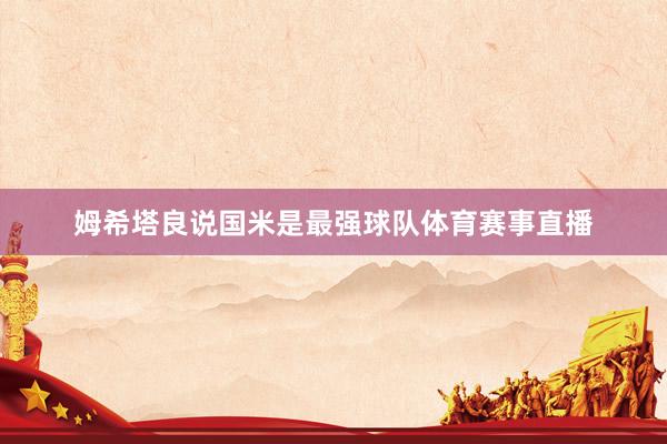 姆希塔良说国米是最强球队体育赛事直播