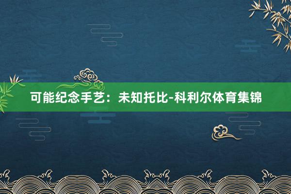 可能纪念手艺：未知托比-科利尔体育集锦