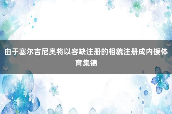 由于塞尔吉尼奥将以容缺注册的相貌注册成内援体育集锦
