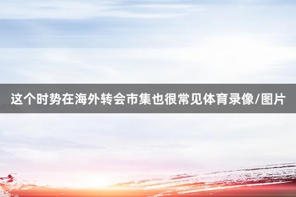 这个时势在海外转会市集也很常见体育录像/图片