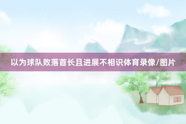 以为球队败落首长且进展不相识体育录像/图片