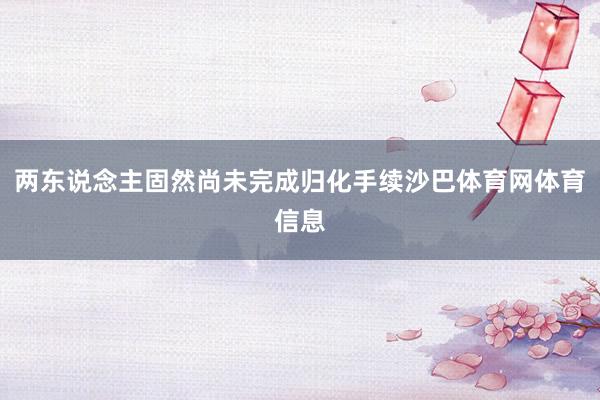 两东说念主固然尚未完成归化手续沙巴体育网体育信息