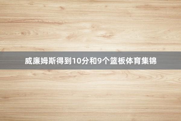 威廉姆斯得到10分和9个篮板体育集锦