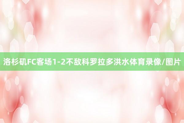 洛杉矶FC客场1-2不敌科罗拉多洪水体育录像/图片