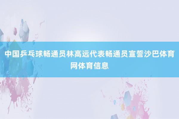 中国乒乓球畅通员林高远代表畅通员宣誓沙巴体育网体育信息