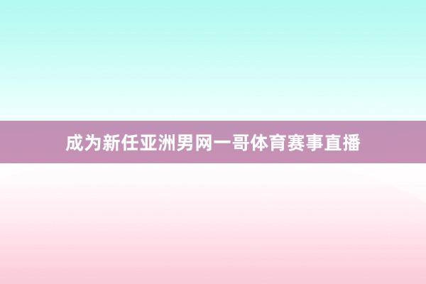 成为新任亚洲男网一哥体育赛事直播