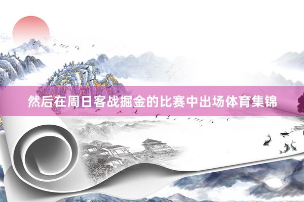 然后在周日客战掘金的比赛中出场体育集锦