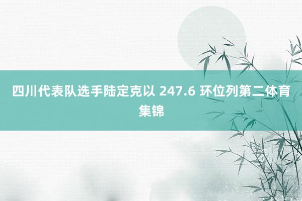 四川代表队选手陆定克以 247.6 环位列第二体育集锦