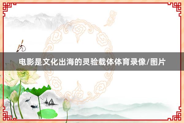 电影是文化出海的灵验载体体育录像/图片