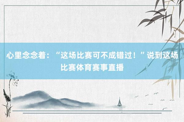 心里念念着：“这场比赛可不成错过！”说到这场比赛体育赛事直播