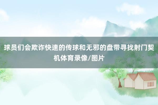 球员们会欺诈快速的传球和无邪的盘带寻找射门契机体育录像/图片