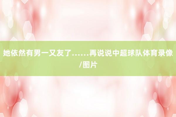 她依然有男一又友了……再说说中超球队体育录像/图片