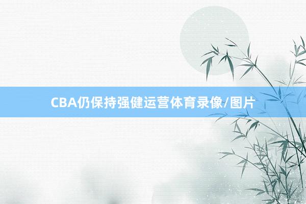 CBA仍保持强健运营体育录像/图片
