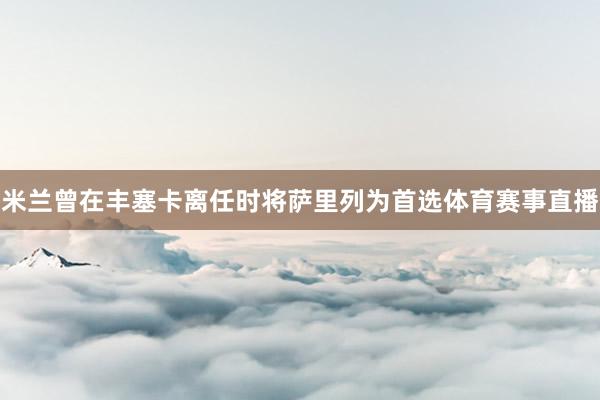 米兰曾在丰塞卡离任时将萨里列为首选体育赛事直播