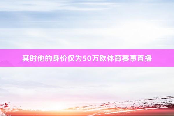 其时他的身价仅为50万欧体育赛事直播