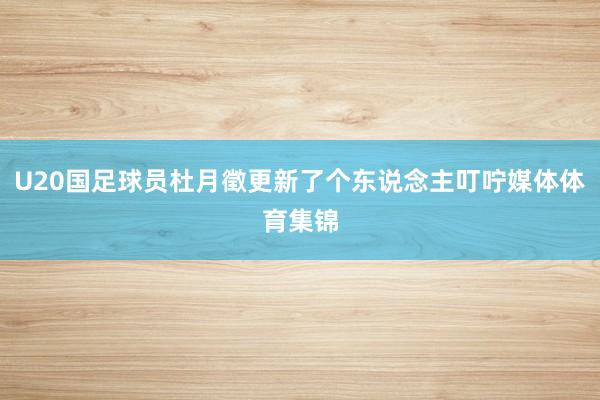 U20国足球员杜月徵更新了个东说念主叮咛媒体体育集锦