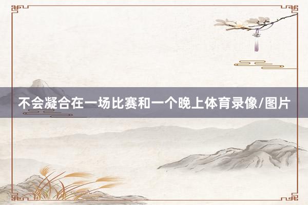 不会凝合在一场比赛和一个晚上体育录像/图片