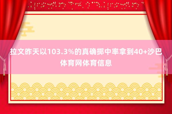 拉文昨天以103.3%的真确掷中率拿到40+沙巴体育网体育信息