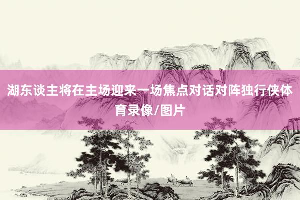 湖东谈主将在主场迎来一场焦点对话对阵独行侠体育录像/图片