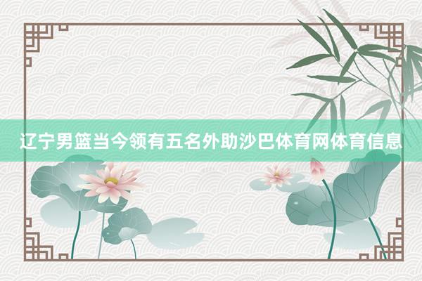辽宁男篮当今领有五名外助沙巴体育网体育信息