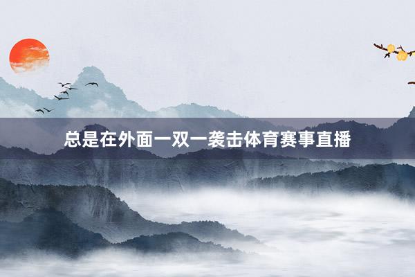 总是在外面一双一袭击体育赛事直播