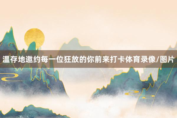 温存地邀约每一位狂放的你前来打卡体育录像/图片