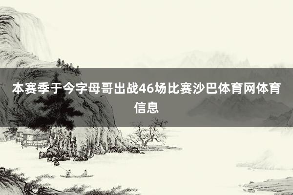 本赛季于今字母哥出战46场比赛沙巴体育网体育信息