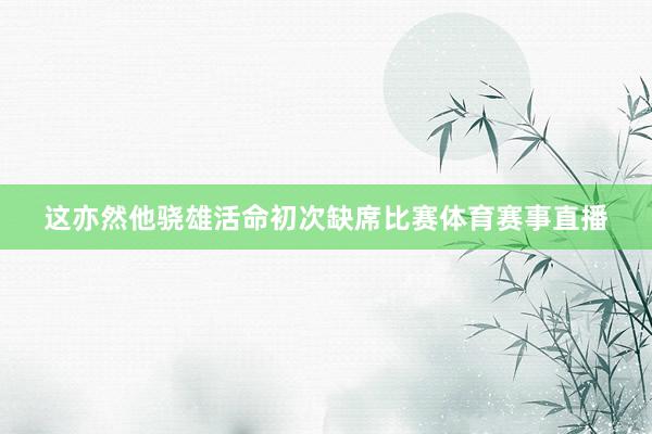 这亦然他骁雄活命初次缺席比赛体育赛事直播