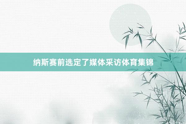 纳斯赛前选定了媒体采访体育集锦