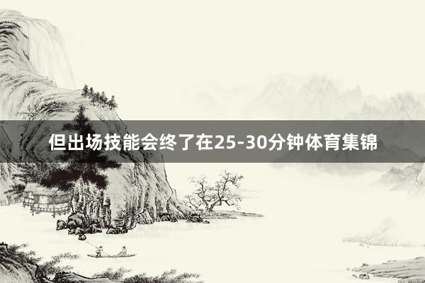 但出场技能会终了在25-30分钟体育集锦