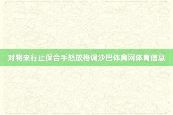 对将来行止保合手怒放格调沙巴体育网体育信息