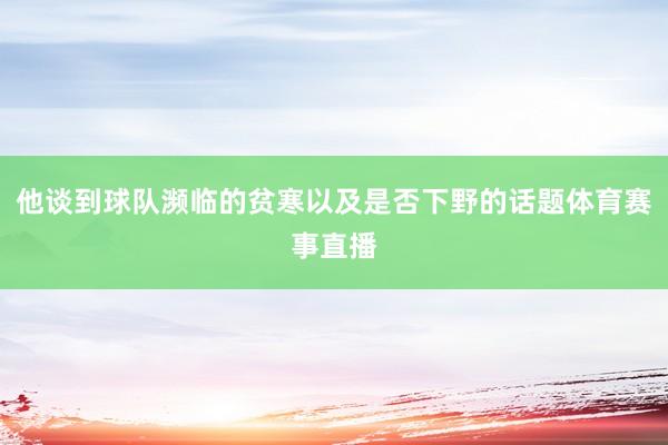 他谈到球队濒临的贫寒以及是否下野的话题体育赛事直播